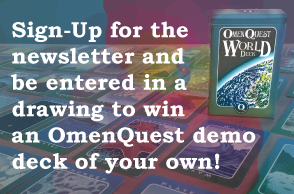 Sign-Up for the
newsletter and
be entered in a 
drawing to win 
an OmenQuest demo 
deck of your own!